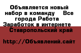 Объявляется новый набор в команду! - Все города Работа » Заработок в интернете   . Ставропольский край